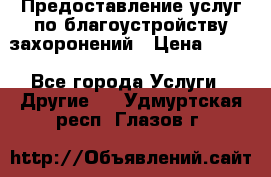 Предоставление услуг по благоустройству захоронений › Цена ­ 100 - Все города Услуги » Другие   . Удмуртская респ.,Глазов г.